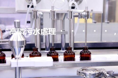 “高磷污水處理，環(huán)保先鋒，守護碧水藍天！”